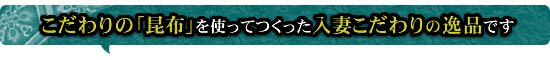 こだわりの昆布で使ってつくった入妻こだわりの逸品です